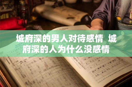 城府深的男人对待感情 城府深的人为什么没感情 城府深的男人对待感情 城府深的人为什么没感情