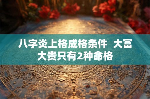 八字炎上格成格条件  大富大贵只有2种命格