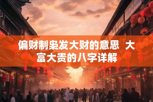 偏财制枭发大财的意思  大富大贵的八字详解