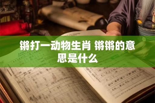 锵打一动物生肖 锵锵的意思是什么