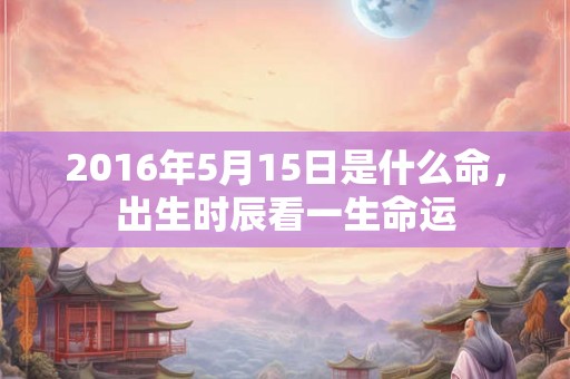 2016年5月15日是什么命，出生时辰看一生命运