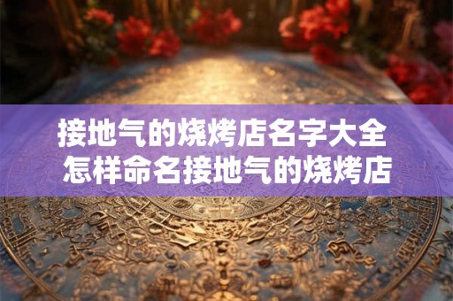 接地气的烧烤店名字大全 怎样命名接地气的烧烤店