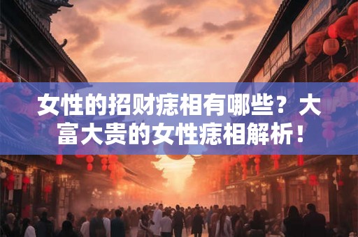女性的招财痣相有哪些？大富大贵的女性痣相解析！