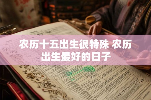 农历十五出生很特殊 农历出生最好的日子