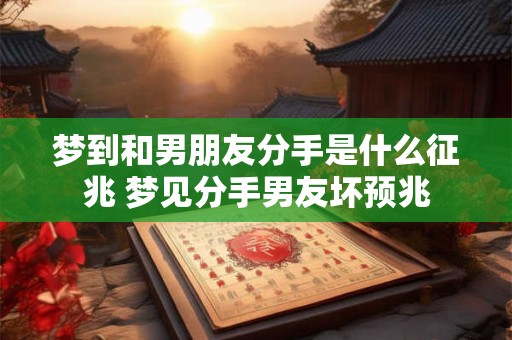 梦到和男朋友分手是什么征兆 梦见分手男友坏预兆
