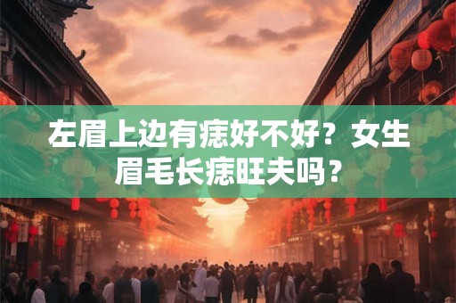 左眉上边有痣好不好？女生眉毛长痣旺夫吗？