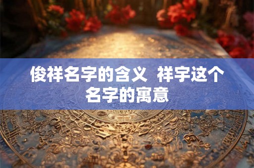 俊祥名字的含义  祥宇这个名字的寓意