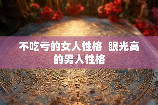 不吃亏的女人性格 眼光高的男人性格 不吃亏的女人性格 眼光高的男人性格