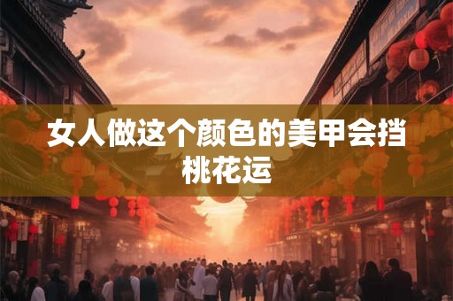 女人做这个颜色的美甲会挡桃花运