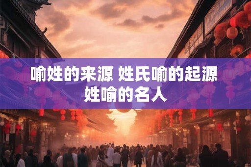 喻姓的来源 姓氏喻的起源 姓喻的名人