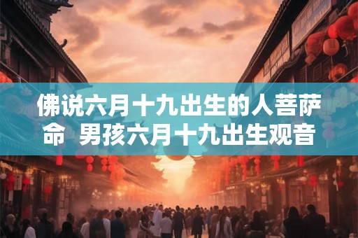 佛说六月十九出生的人菩萨命  男孩六月十九出生观音命