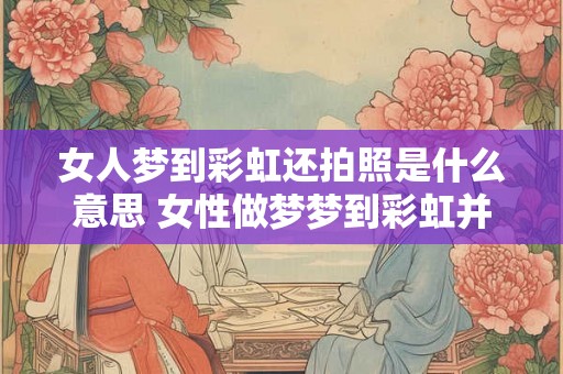 女人梦到彩虹还拍照是什么意思 女性做梦梦到彩虹并拍照代表着什么含义