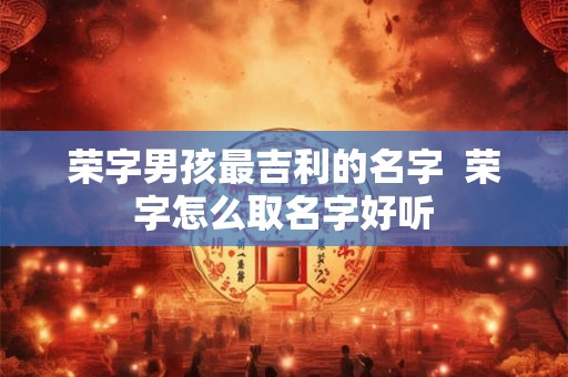 荣字男孩最吉利的名字  荣字怎么取名字好听