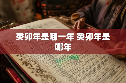 癸卯年是哪一年 癸卯年是哪年 癸卯年是哪一年 癸卯年是哪年