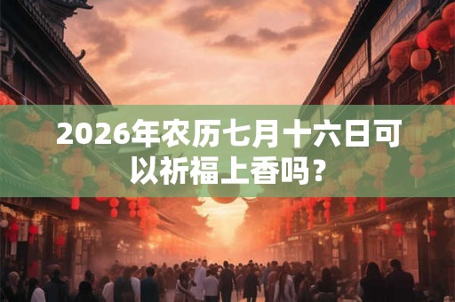 2026年农历七月十六日可以祈福上香吗？