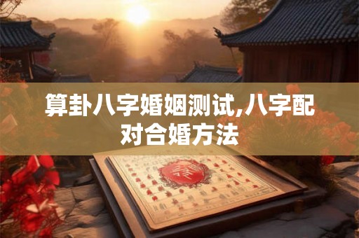 算卦八字婚姻测试,八字配对合婚方法 算卦八字婚姻测试,八字配对合婚方法