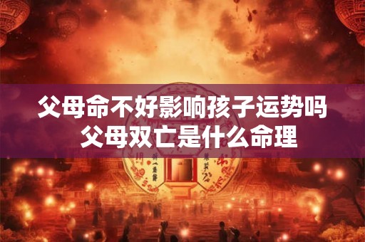 父母命不好影响孩子运势吗  父母双亡是什么命理