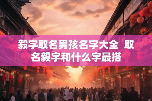毅字取名男孩名字大全  取名毅字和什么字最搭