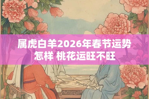 属虎白羊2026年春节运势怎样 桃花运旺不旺
