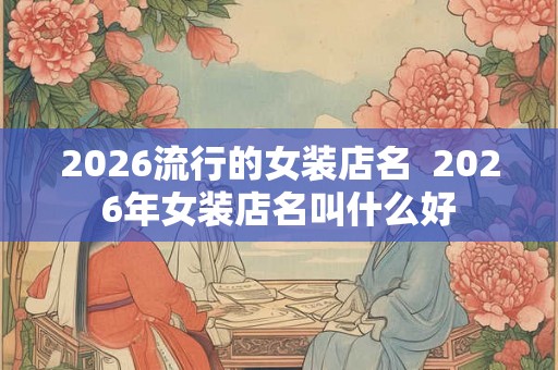 2026流行的女装店名  2026年女装店名叫什么好