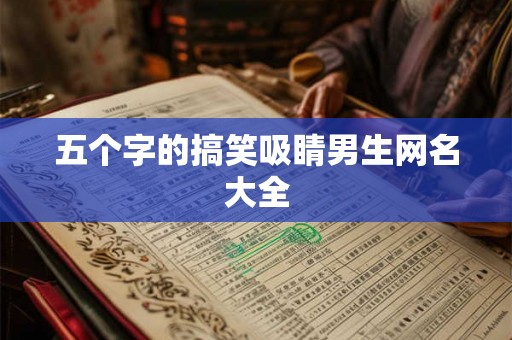 五个字的搞笑吸睛男生网名大全 五个字的搞笑吸睛男生网名大全