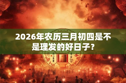 2026年农历三月初四是不是理发的好日子？