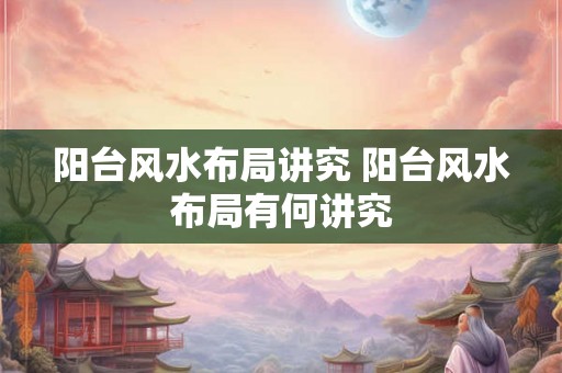 阳台风水布局讲究 阳台风水布局有何讲究 阳台风水布局讲究 阳台风水布局有何讲究
