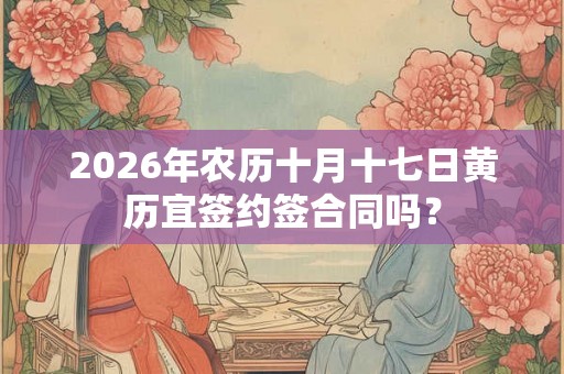 2026年农历十月十七日黄历宜签约签合同吗? 2026年农历十月十七日黄历宜签约签合同吗?
