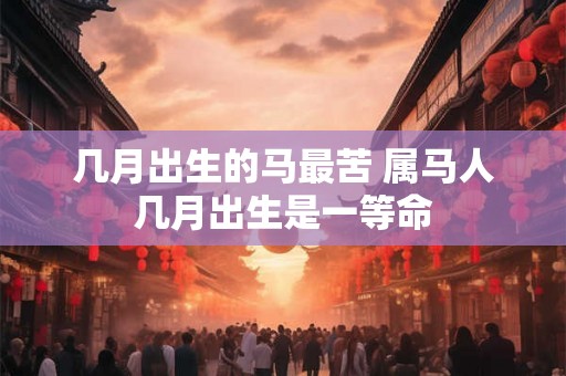 几月出生的马最苦 属马人几月出生是一等命