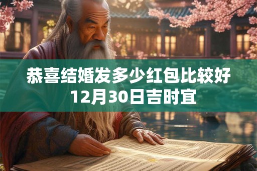 恭喜结婚发多少红包比较好 12月30日吉时宜 恭喜结婚发多少红包比较好 12月30日吉时宜