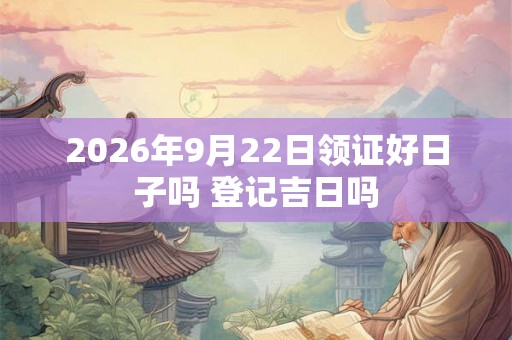 2026年9月22日领证好日子吗 登记吉日吗