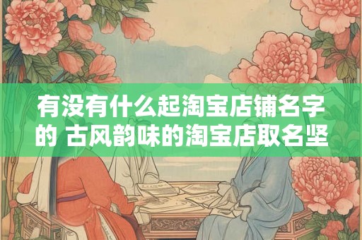 有没有什么起淘宝店铺名字的 古风韵味的淘宝店取名坚毅 有没有什么起淘宝店铺名字的 古风韵味的淘宝店取名坚毅