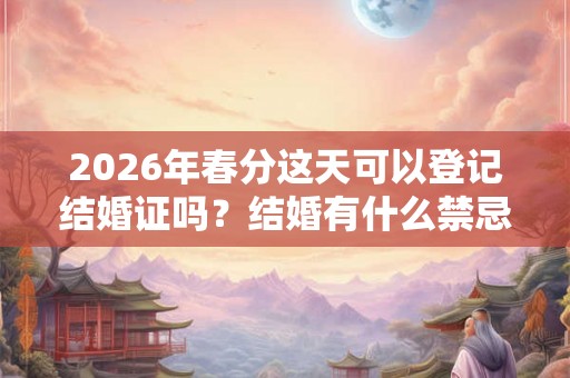 2026年春分这天可以登记结婚证吗？结婚有什么禁忌？