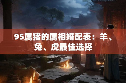 95属猪的属相婚配表：羊、兔、虎最佳选择