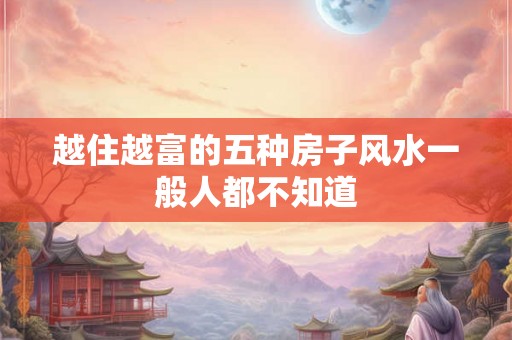 越住越富的五种房子风水一般人都不知道