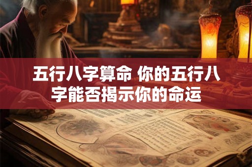 五行八字算命 你的五行八字能否揭示你的命运 五行八字算命 你的五行八字能否揭示你的命运