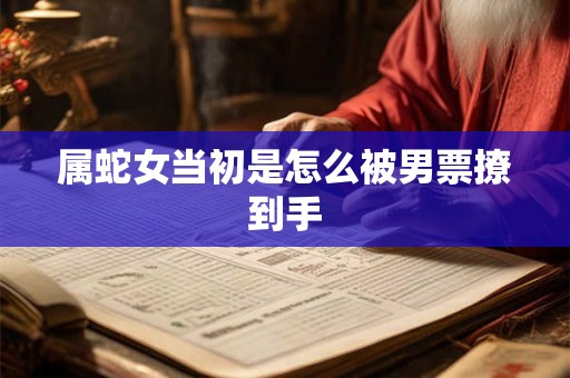 属蛇女当初是怎么被男票撩到手