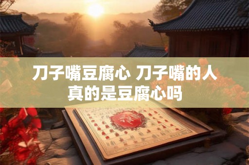 刀子嘴豆腐心 刀子嘴的人真的是豆腐心吗