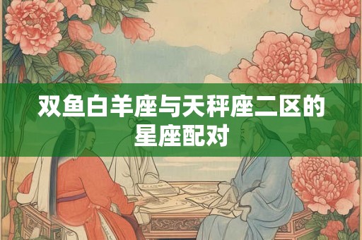 双鱼白羊座与天秤座二区的星座配对