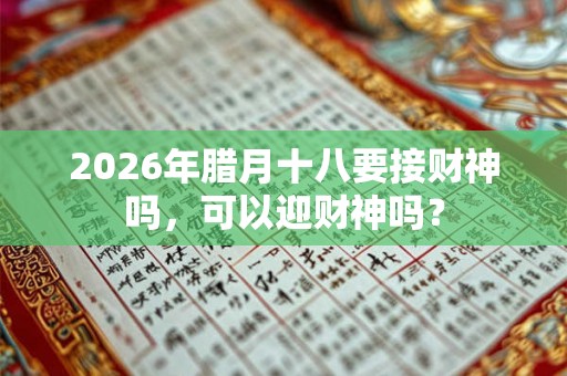 2026年腊月十八要接财神吗，可以迎财神吗？
