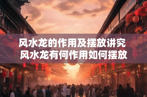 风水龙的作用及摆放讲究 风水龙有何作用如何摆放