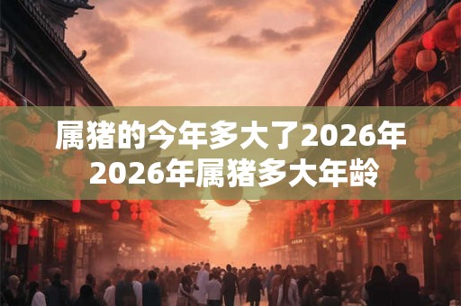 属猪的今年多大了2026年 2026年属猪多大年龄