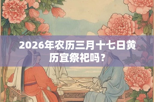 2026年农历三月十七日黄历宜祭祀吗？