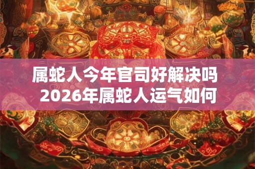 属蛇人今年官司好解决吗 2026年属蛇人运气如何