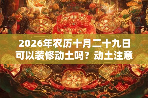 2026年农历十月二十九日可以装修动土吗?动土注意事项 2026年农历十月二十九日可以装修动土吗?动土注意事项