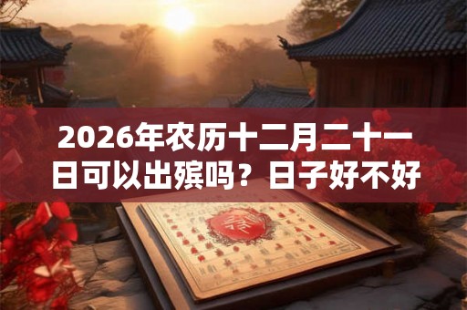 2026年农历十二月二十一日可以出殡吗？日子好不好？