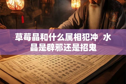 草莓晶和什么属相犯冲  水晶是辟邪还是招鬼