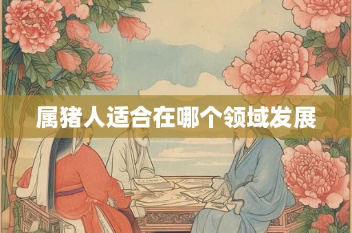 属猪人适合在哪个领域发展