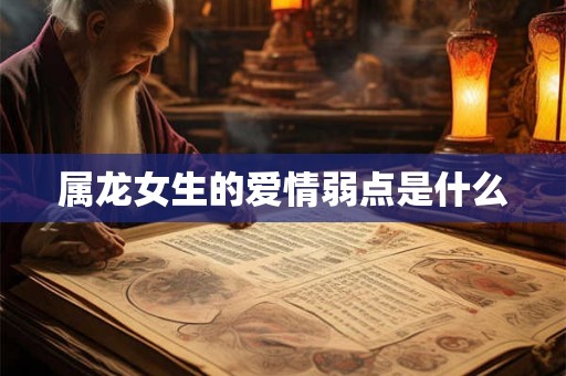属龙女生的爱情弱点是什么 属龙女生的爱情弱点是什么