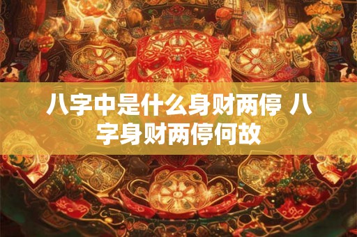 八字中是什么身财两停 八字身财两停何故